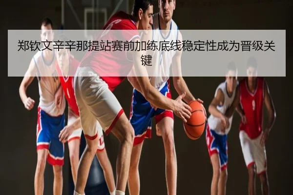 郑钦文辛辛那提站赛前加练底线稳定性成为晋级关键
