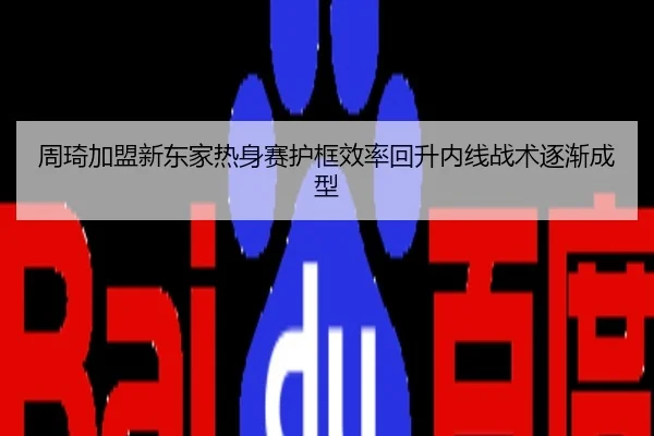 周琦加盟新东家热身赛护框效率回升内线战术逐渐成型